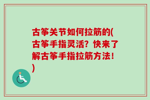 古筝关节如何拉筋的(古筝手指灵活？快来了解古筝手指拉筋方法！)