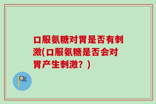 口服氨糖对胃是否有刺激(口服氨糖是否会对胃产生刺激？)