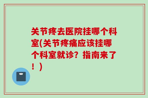 关节疼去医院挂哪个科室(关节疼痛应该挂哪个科室就诊？指南来了！)