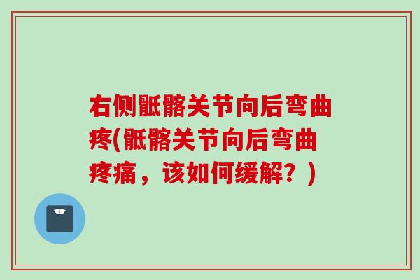 右侧骶髂关节向后弯曲疼(骶髂关节向后弯曲疼痛，该如何缓解？)