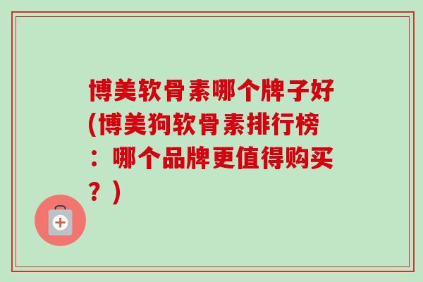 博美软骨素哪个牌子好(博美狗软骨素排行榜：哪个品牌更值得购买？)