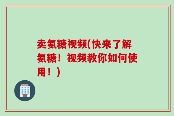 卖氨糖视频(快来了解氨糖！视频教你如何使用！)