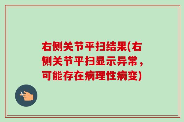 右侧关节平扫结果(右侧关节平扫显示异常，可能存在病理性病变)