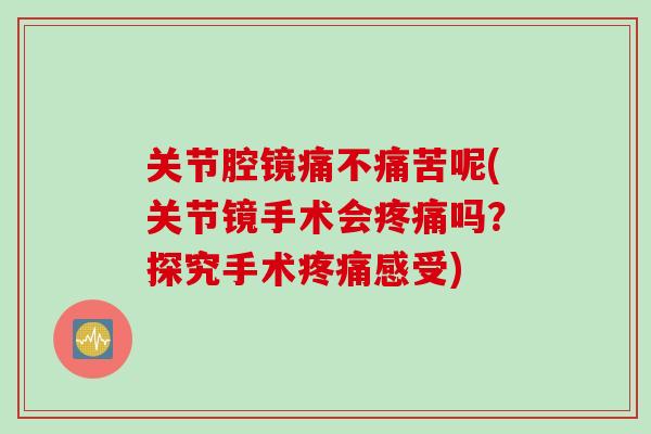 关节腔镜痛不痛苦呢(关节镜手术会疼痛吗？探究手术疼痛感受)