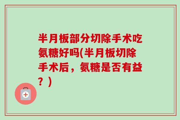 半月板部分切除手术吃氨糖好吗(半月板切除手术后，氨糖是否有益？)