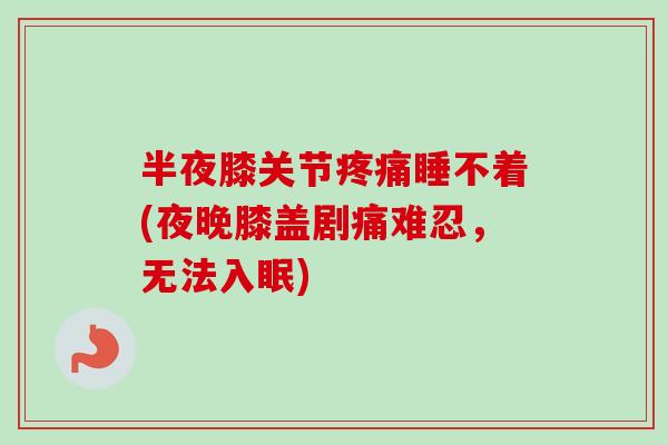 半夜膝关节疼痛睡不着(夜晚膝盖剧痛难忍，无法入眠)