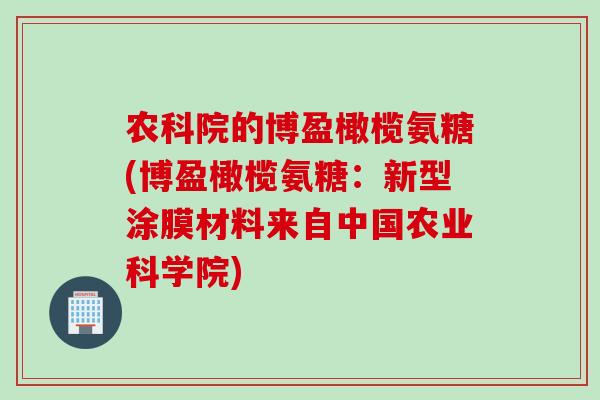 农科院的博盈橄榄氨糖(博盈橄榄氨糖:新型涂膜材料来自中国农业科学院) 农科院的博盈橄榄氨糖(博盈橄榄氨糖:新型涂膜材料来自中国农业科学院)