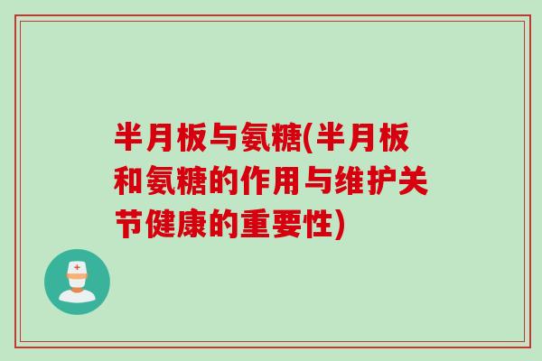半月板与氨糖(半月板和氨糖的作用与维护关节健康的重要性)