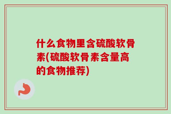 什么食物里含硫酸软骨素(硫酸软骨素含量高的食物推荐)