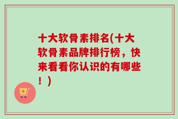 十大软骨素排名(十大软骨素品牌排行榜，快来看看你认识的有哪些！)