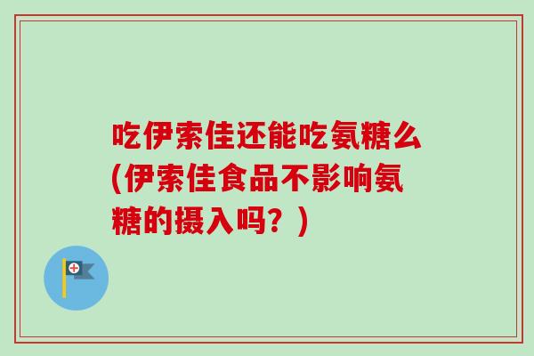 吃伊索佳还能吃氨糖么(伊索佳食品不影响氨糖的摄入吗？)