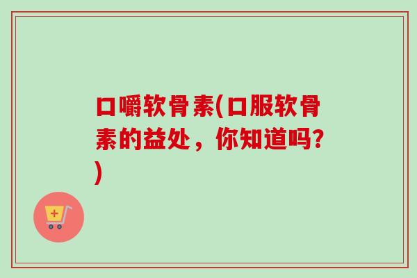 口嚼软骨素(口服软骨素的益处，你知道吗？)