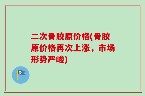 二次骨胶原价格(骨胶原价格再次上涨，市场形势严峻)