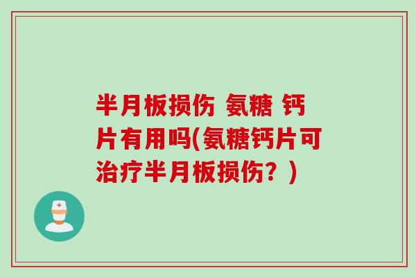 半月板损伤 氨糖 钙片有用吗(氨糖钙片可治疗半月板损伤？)