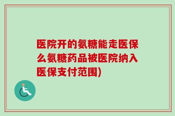 医院开的氨糖能走医保么氨糖药品被医院纳入医保支付范围)