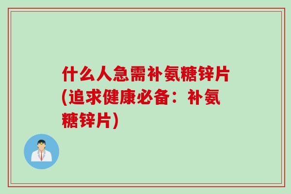 什么人急需补氨糖锌片(追求健康必备：补氨糖锌片)