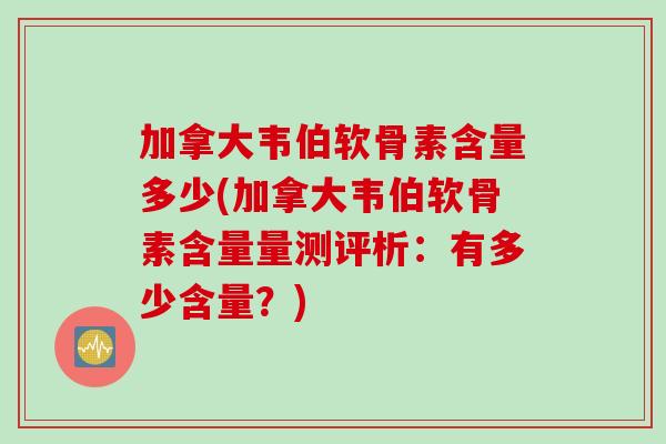 加拿大韦伯软骨素含量多少(加拿大韦伯软骨素含量量测评析：有多少含量？)