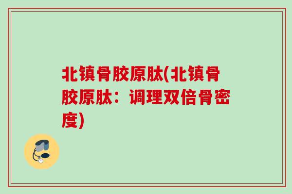 北镇骨胶原肽(北镇骨胶原肽：调理双倍骨密度)