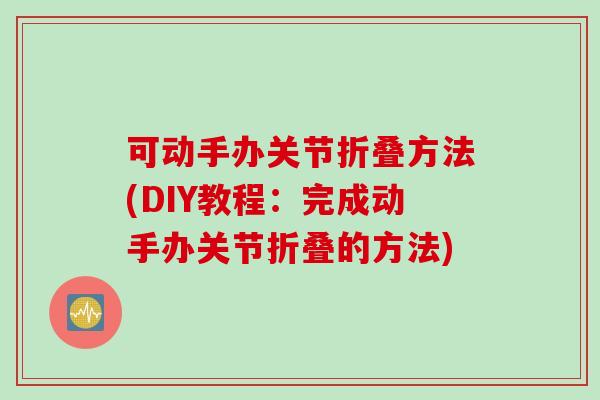 可动手办关节折叠方法(DIY教程：完成动手办关节折叠的方法)