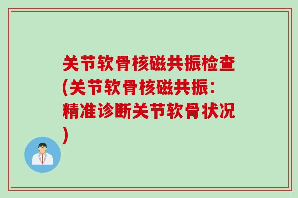关节软骨核磁共振检查(关节软骨核磁共振:精准诊断关节软骨状况) 关节软骨核磁共振检查(关节软骨核磁共振:精准诊断关节软骨状况)