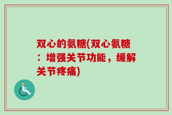 双心的氨糖(双心氨糖：增强关节功能，缓解关节疼痛)