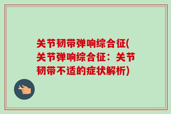 关节韧带弹响综合征(关节弹响综合征：关节韧带不适的症状解析)