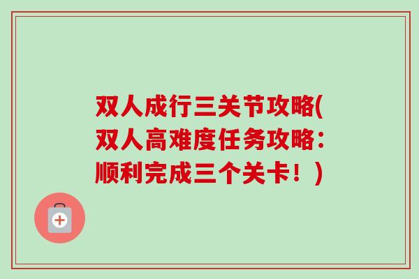 双人成行三关节攻略(双人高难度任务攻略：顺利完成三个关卡！)