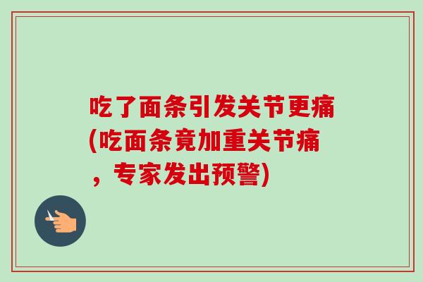吃了面条引发关节更痛(吃面条竟加重关节痛，专家发出预警)