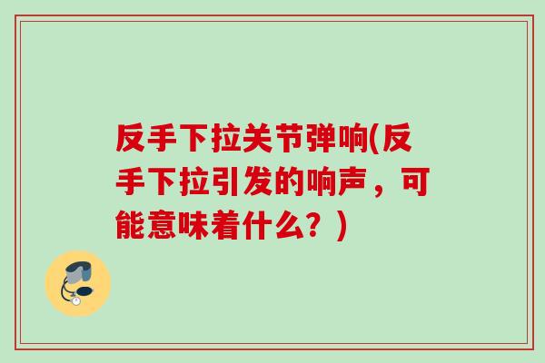 反手下拉关节弹响(反手下拉引发的响声，可能意味着什么？)