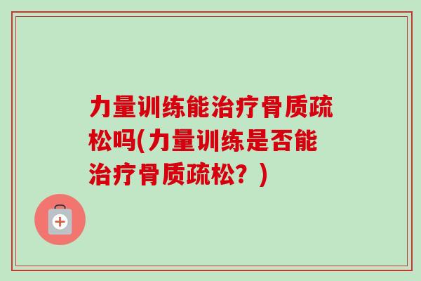 力量训练能治疗骨质疏松吗(力量训练是否能治疗骨质疏松？)