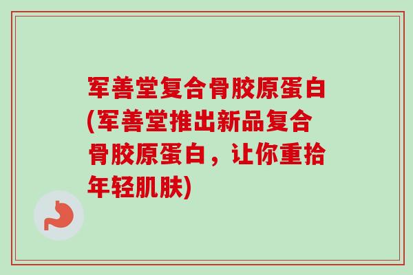 军善堂复合骨胶原蛋白(军善堂推出新品复合骨胶原蛋白，让你重拾年轻肌肤)