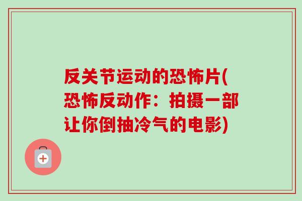 反关节运动的恐怖片(恐怖反动作：拍摄一部让你倒抽冷气的电影)