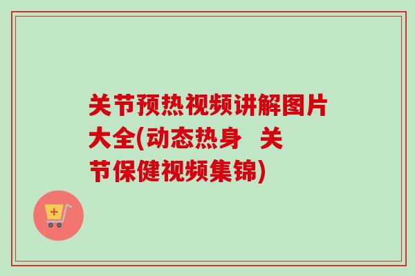 关节预热视频讲解图片大全(动态热身  关节保健视频集锦)