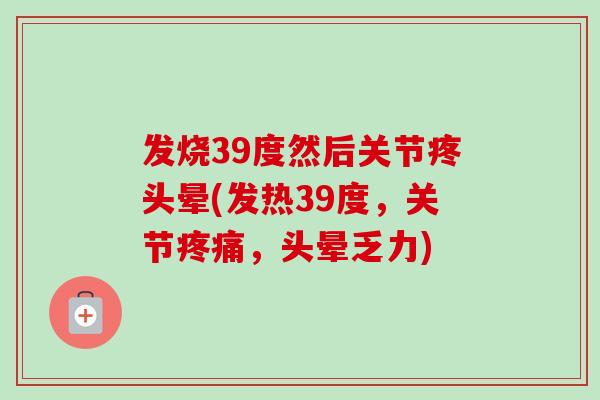 发烧39度然后关节疼头晕(发热39度，关节疼痛，头晕乏力)