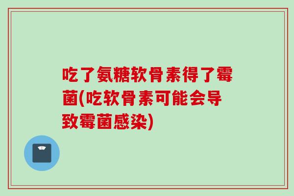 吃了氨糖软骨素得了霉菌(吃软骨素可能会导致霉菌感染)
