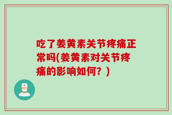 吃了姜黄素关节疼痛正常吗(姜黄素对关节疼痛的影响如何？)