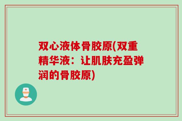 双心液体骨胶原(双重精华液：让肌肤充盈弹润的骨胶原)
