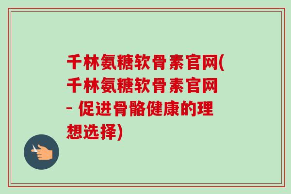 千林氨糖软骨素官网(千林氨糖软骨素官网 - 促进骨骼健康的理想选择)