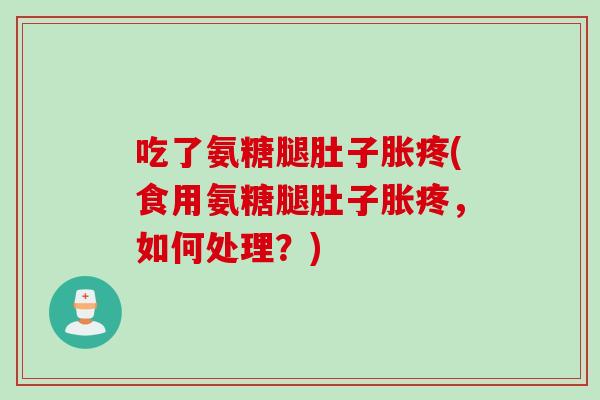 吃了氨糖腿肚子胀疼(食用氨糖腿肚子胀疼，如何处理？)