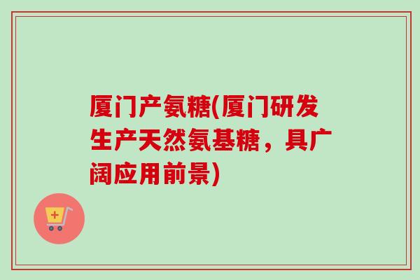 厦门产氨糖(厦门研发生产天然氨基糖，具广阔应用前景)