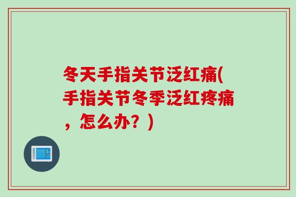 冬天手指关节泛红痛(手指关节冬季泛红疼痛，怎么办？)