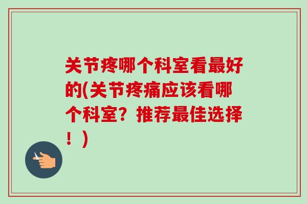 关节疼哪个科室看好的(关节应该看哪个科室?推荐佳选择!) 关节疼哪个科室看好的(关节应该看哪个科室?推荐佳选择!)