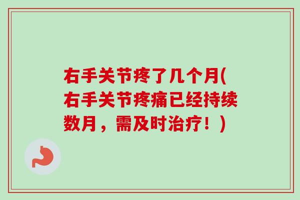右手关节疼了几个月(右手关节疼痛已经持续数月，需及时治疗！)