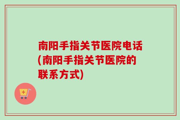 南阳手指关节医院电话(南阳手指关节医院的联系方式)