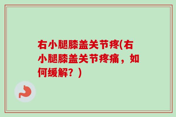 右小腿膝盖关节疼(右小腿膝盖关节,如何缓解?) 右小腿膝盖关节疼(右小腿膝盖关节,如何缓解?)