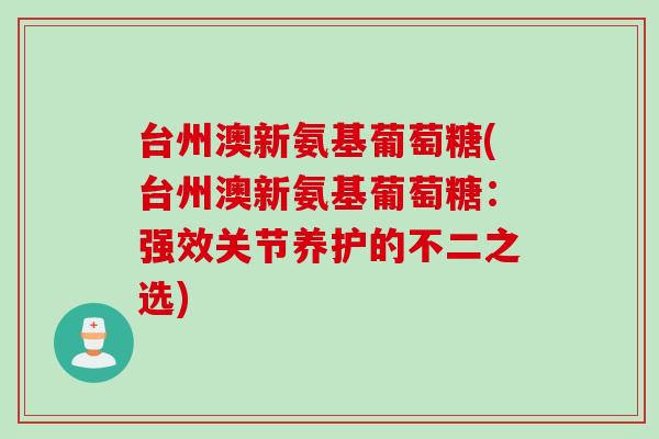 台州澳新氨基葡萄糖(台州澳新氨基葡萄糖：强效关节养护的不二之选)