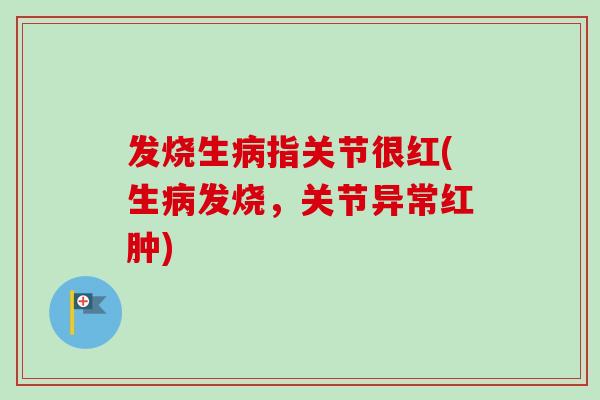 发烧生指关节很红(生发烧,关节异常红肿) 发烧生指关节很红(生发烧,关节异常红肿)