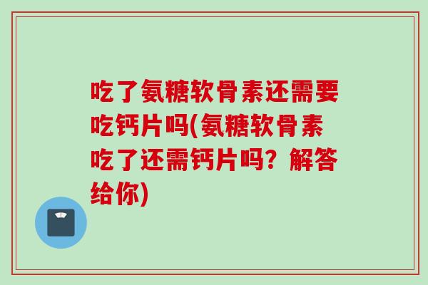吃了氨糖软骨素还需要吃钙片吗(氨糖软骨素吃了还需钙片吗？解答给你)