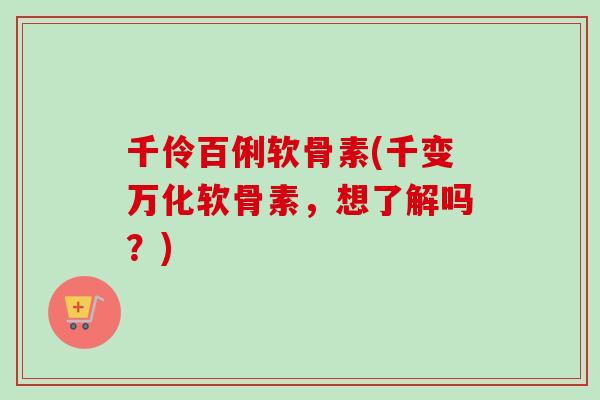 千伶百俐软骨素(千变万化软骨素，想了解吗？)