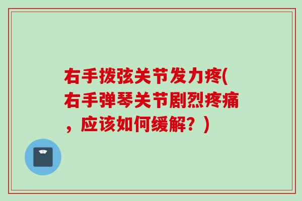 右手拨弦关节发力疼(右手弹琴关节剧烈疼痛，应该如何缓解？)